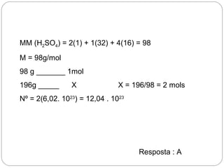 MM (H2SO4) = 2(1) + 1(32) + 4(16) = 98
M = 98g/mol
98 g _______ 1mol
196g _____ X X = 196/98 = 2 mols
Nº = 2(6,02. 1023
) = 12,04 . 1023
Resposta : A
 