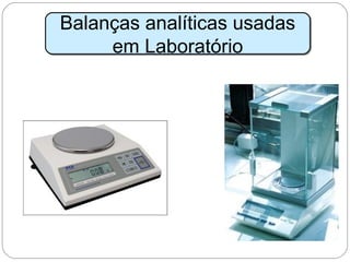 Balanças analíticas usadas
em Laboratório
Balanças analíticas usadas
em Laboratório
 