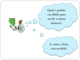 Qual o padrão
escolhido para
medir a massa
atômica?
E como é feita
esta medida?
 
