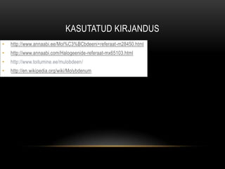 KASUTATUD KIRJANDUS
•   http://www.annaabi.ee/Mol%C3%BCbdeeni+referaat-m28450.html
•   http://www.annaabi.com/Halogeenide-referaat-mx65103.html
•   http://www.toitumine.ee/mulobdeen/
•   http://en.wikipedia.org/wiki/Molybdenum
 