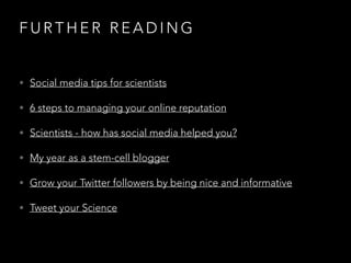 FURTHER READING
• Social media tips for scientists
• 6 steps to managing your online reputation
• Scientists - how has social media helped you?
• My year as a stem-cell blogger
• Grow your Twitter followers by being nice and informative
• Tweet your Science

 