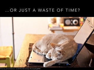 …OR JUST A WASTE OF TIME?

Photo by Jamie Anderson - CC BY-NC-ND 2.0 http://flic.kr/p/67gWRW

 