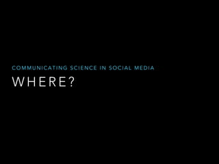COMMUNICATING SCIENCE IN SOCIAL MEDIA

WHERE?

 