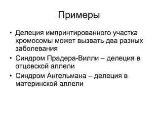Примеры Делеция импринтированного участка хромосомы может вызвать два разных заболевания  Синдром Прадера-Вилли  –  делеция в отцовской аллели Синдром Ангельмана – делеция в материнской аллели 