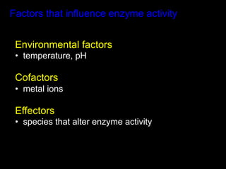 Factors that influence enzyme activity


 Environmental factors
 •  temperature, pH

 Cofactors
 •  metal ions

 Effectors
 •  species that alter enzyme activity
 
