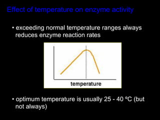 Effect of temperature on enzyme activity

 •  exceeding normal temperature ranges always
   reduces enzyme reaction rates




 •  optimum temperature is usually 25 - 40 ºC (but
   not always)
 