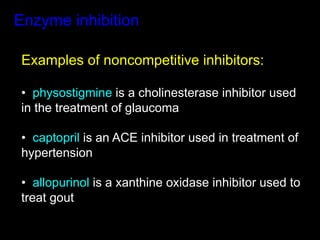 Enzyme inhibition

 Examples of noncompetitive inhibitors:

 •  physostigmine is a cholinesterase inhibitor used
 in the treatment of glaucoma

 •  captopril is an ACE inhibitor used in treatment of
 hypertension

 •  allopurinol is a xanthine oxidase inhibitor used to
 treat gout
 
