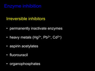 Enzyme inhibition

 Irreversible inhibitors

 •  permanently inactivate enzymes

 •  heavy metals (Hg2+, Pb2+, Cd2+)

 •  aspirin acetylates

 •  fluorouracil

 •  organophosphates
 
