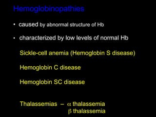 Hemoglobinopathies
•  caused by abnormal structure of Hb

•  characterized by low levels of normal Hb

  Sickle-cell anemia (Hemoglobin S disease)

  Hemoglobin C disease

  Hemoglobin SC disease


  Thalassemias – α thalassemia
                 β thalassemia
 
