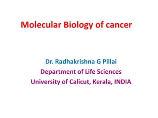 Molecular Biology of cancer
Dr. Radhakrishna G Pillai
Department of Life Sciences
University of Calicut, Kerala, INDIA
 