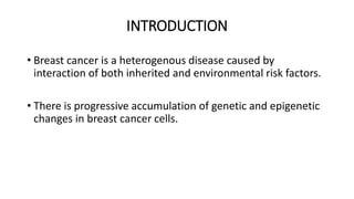 INTRODUCTION
• Breast cancer is a heterogenous disease caused by
interaction of both inherited and environmental risk factors.
• There is progressive accumulation of genetic and epigenetic
changes in breast cancer cells.
 