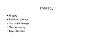 Therapy
• Surgery
• Radiation therapy
• Hormonal therapy
• Chemotherapy
• Target therapy
 