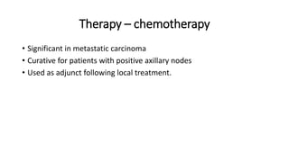 Therapy – chemotherapy
• Significant in metastatic carcinoma
• Curative for patients with positive axillary nodes
• Used as adjunct following local treatment.
 