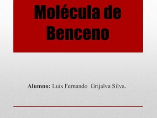 Molécula de
Benceno
Alumno: Luis Fernando Grijalva Silva.
 