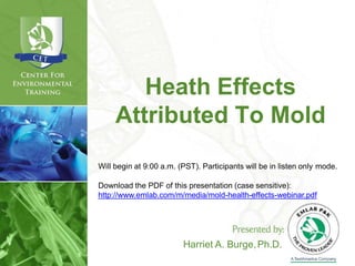 Heath Effects
Attributed To Mold
Harriet A. Burge,Ph.D.
Will begin at 9:00 a.m. (PST). Participants will be in listen only mode.
Download the PDF of this presentation (case sensitive):
http://www.emlab.com/m/media/mold-health-effects-webinar.pdf
 