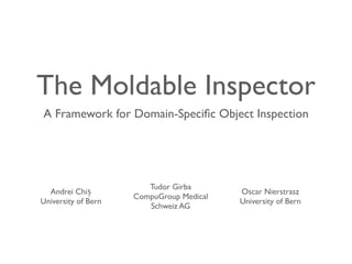 The Moldable Inspector
A Framework for Domain-Speciﬁc Object Inspection
Andrei Chiș
University of Bern
Tudor Girba
CompuGroup Medical
Schweiz AG
Oscar Nierstrasz
University of Bern
 