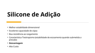 Silicone de Adição
• Melhor estabilidade dimensional
• Excelente capacidade de cópia
• Boa resistência ao rasgamento
• Característica Tixotropismo (estabilidade de escoamento quando submetida a
pressão)
• Desvantagem
• Alto Custo
 