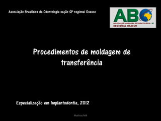 Associação Brasileira de Odontologia seção SP regional Osasco




                 Procedimentos de moldagem de
                         transferência



     Especialização em Implantodontia, 2012

                                             Mathias MA
 