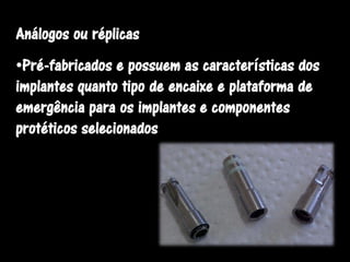 Análogos ou réplicas
•Pré-fabricados e possuem as características dos
implantes quanto tipo de encaixe e plataforma de
emergência para os implantes e componentes
protéticos selecionados
 