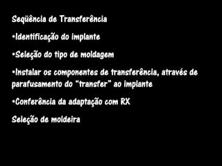 Seqüência de Transferência
•Identificação do implante
•Seleção do tipo de moldagem
•Instalar os componentes de transferência, através de
parafusamento do “transfer” ao implante
•Conferência da adaptação com RX
Seleção de moldeira
 
