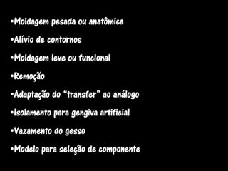 •Moldagem pesada ou anatômica
•Alívio de contornos
•Moldagem leve ou funcional
•Remoção
•Adaptação do “transfer” ao análogo
•Isolamento para gengiva artificial
•Vazamento do gesso
•Modelo para seleção de componente
 