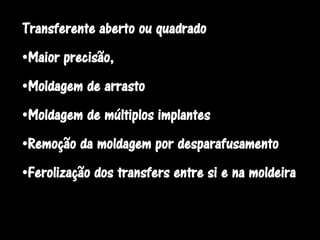 Transferente aberto ou quadrado
•Maior precisão,
•Moldagem de arrasto
•Moldagem de múltiplos implantes
•Remoção da moldagem por desparafusamento
•Ferolização dos transfers entre si e na moldeira
 