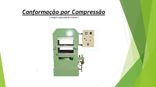 Conformação por Compressão
( Imagem capturada da Internet )
 