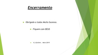 Encerramento
 Obrigado a todos Muito Sucesso.
 Fiquem com DEUS
 V.J.Garbim:. Maio 2019
 