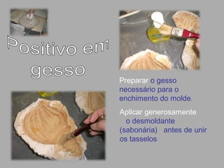 Aplicar generosamente
o desmoldante
(sabonária) antes de unir
os tasselos
Preparar o gesso
necessário para o
enchimento do molde.
 