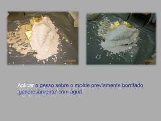 Aplicar o gesso sobre o molde previamente borrifado
‘generosamente’ com água
 
