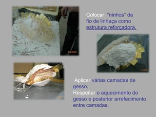 Aplicar várias camadas de
gesso.
Respeitar o aquecimento do
gesso e posterior arrefecimento
entre camadas.
Colocar “ninhos” de
fio de linhaça como
estrutura reforçadora.
 