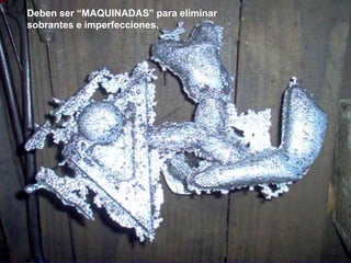 Deben ser “MAQUINADAS” para eliminar
sobrantes e imperfecciones.
 