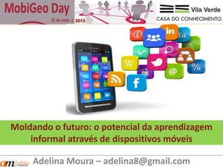 Moldando o futuro: o potencial da aprendizagem
informal através de dispositivos móveis
Adelina Moura – adelina8@gmail.com
Vila Verde
/ 2013
 