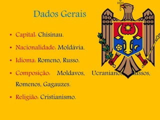 Dados Gerais
• Capital: Chisinau.
• Nacionalidade: Moldávia.
• Idioma: Romeno, Russo.
• Composição: Moldavos, Ucranianos, Russos,
Romenos, Gagauzes.
• Religião: Cristianismo.
 
