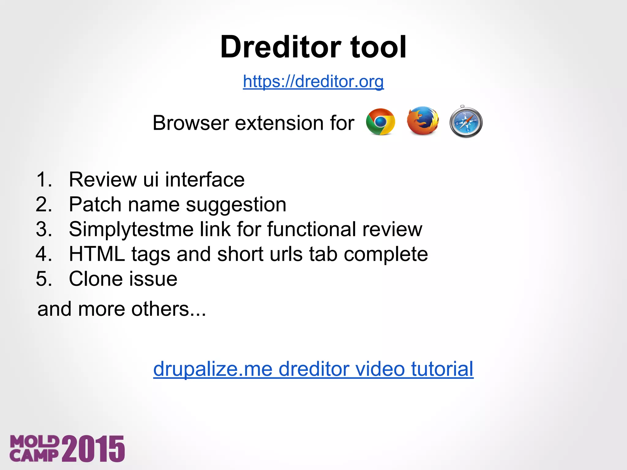 2015
Dreditor tool
https://dreditor.org
1. Review ui interface
2. Patch name suggestion
3. Simplytestme link for functional review
4. HTML tags and short urls tab complete
5. Clone issue
and more others...
drupalize.me dreditor video tutorial
Browser extension for
 