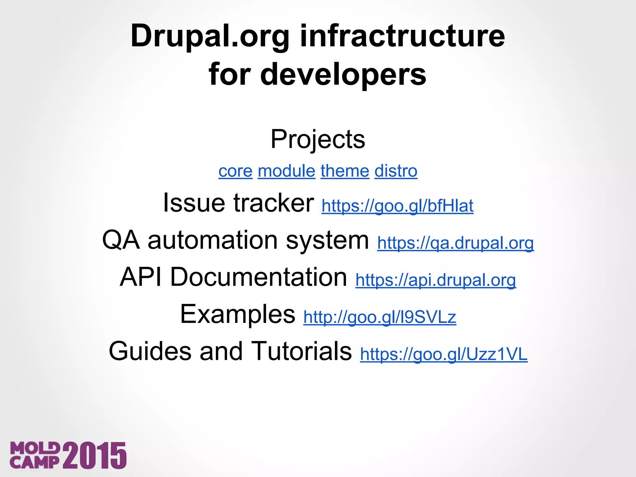 2015
Drupal.org infractructure
for developers
Projects
core module theme distro
Issue tracker https://goo.gl/bfHlat
QA automation system https://qa.drupal.org
API Documentation https://api.drupal.org
Examples http://goo.gl/l9SVLz
Guides and Tutorials https://goo.gl/Uzz1VL
 
