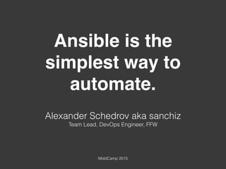 Ansible is the
simplest way to
automate.
Alexander Schedrov aka sanchiz
Team Lead, DevOps Engineer, FFW
MoldCamp 2015
 