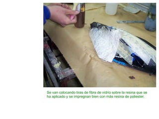 Se van colocando tiras de fibra de vidrio sobre la resina que se ha aplicado y se impregnan bien con más resina de poliester. 