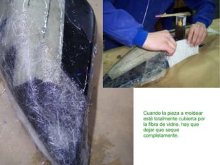 Cuando la pieza a moldear esté totalmente cubierta por la fibra de vidrio, hay que dejar que seque completamente. 