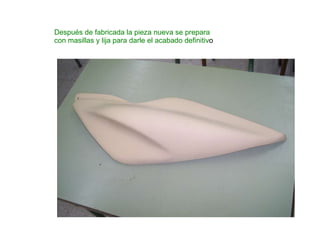 Después de fabricada la pieza nueva se prepara con masillas y lija para darle el acabado definitiv o 
