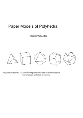 Paper Models of Polyhedra

                                       Gijs Korthals Altes




Polyhedra are beautiful 3-D geometrical figures that have fascinated philosophers,
                            mathematicians and artists for millennia
 