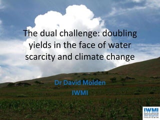 The dual challenge: doubling
yields in the face of water
scarcity and climate change
Dr David Molden
IWMI
 