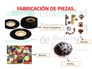 FABRICACIÓN DE PIEZAS.
Discos fonográficos.
Botones.
Hebillas.
Manijas.
 