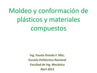 Moldeo y conformación de
plásticos y materiales
compuestos
Ing. Fausto Oviedo F. MSc.
Escuela Politécnica Nacional
Facultad de Ing. Mecánica
Abril 2013
 