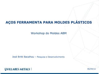 AÇOS FERRAMENTA PARA MOLDES PLÁSTICOS  Workshop do Moldes ABM 06/04/11 José Britti Bacalhau –  Pesquisa e Desenvolvimento 