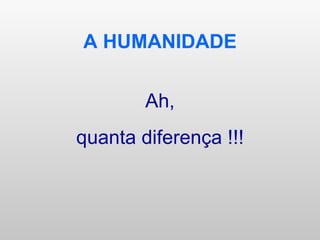 A HUMANIDADE Ah, quanta diferença !!! 