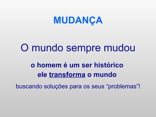 MUDANÇA O mundo sempre mudou o homem é um ser histórico  ele  transforma  o mundo   buscando soluções para os seus “problemas”! 