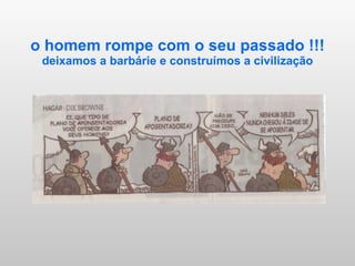 o homem rompe com o seu passado !!! deixamos a barbárie e construímos a civilização 