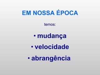 EM NOSSA ÉPOCA temos: mudança velocidade abrangência  
