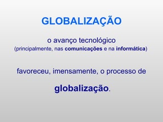 GLOBALIZAÇÃO o avanço tecnológico (principalmente, nas  comunicações  e na  informática )  favoreceu, imensamente, o processo de globalização . 